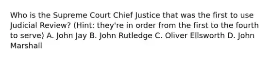 Who is the Supreme Court Chief Justice that was the first to use Judicial Review? (Hint: they're in order from the first to the fourth to serve) A. John Jay B. John Rutledge C. Oliver Ellsworth D. John Marshall