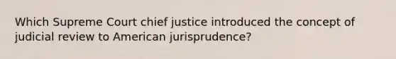 Which Supreme Court chief justice introduced the concept of judicial review to American jurisprudence?