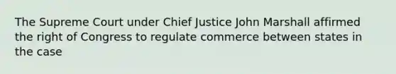 The Supreme Court under Chief Justice John Marshall affirmed the right of Congress to regulate commerce between states in the case