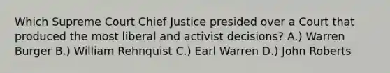 Which Supreme Court Chief Justice presided over a Court that produced the most liberal and activist decisions? A.) Warren Burger B.) William Rehnquist C.) Earl Warren D.) John Roberts