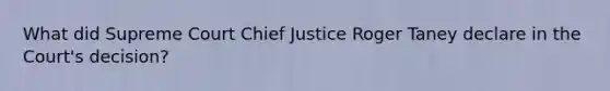 What did Supreme Court Chief Justice Roger Taney declare in the Court's decision?