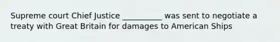 Supreme court Chief Justice __________ was sent to negotiate a treaty with Great Britain for damages to American Ships