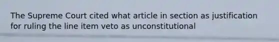 The Supreme Court cited what article in section as justification for ruling the line item veto as unconstitutional