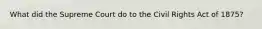 What did the Supreme Court do to the Civil Rights Act of 1875?