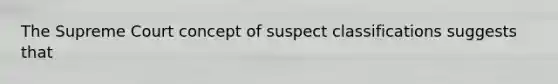 The Supreme Court concept of suspect classifications suggests that