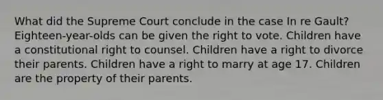 What did the Supreme Court conclude in the case In re Gault? Eighteen-year-olds can be given the right to vote. Children have a constitutional right to counsel. Children have a right to divorce their parents. Children have a right to marry at age 17. Children are the property of their parents.