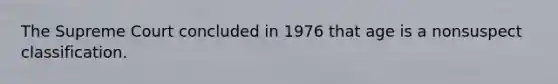 The Supreme Court concluded in 1976 that age is a nonsuspect classification.