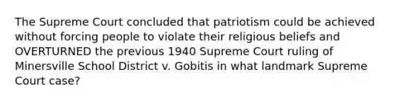 The Supreme Court concluded that patriotism could be achieved without forcing people to violate their religious beliefs and OVERTURNED the previous 1940 Supreme Court ruling of Minersville School District v. Gobitis in what landmark Supreme Court case?