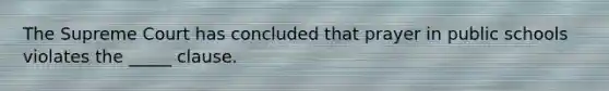 The Supreme Court has concluded that prayer in public schools violates the _____ clause.