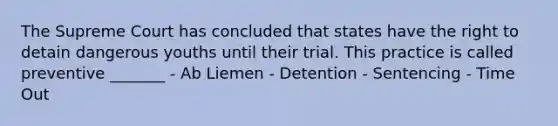 The Supreme Court has concluded that states have the right to detain dangerous youths until their trial. This practice is called preventive _______ - Ab Liemen - Detention - Sentencing - Time Out