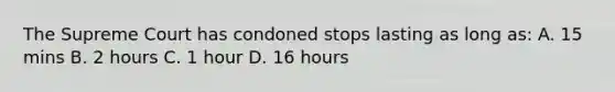 The Supreme Court has condoned stops lasting as long as: A. 15 mins B. 2 hours C. 1 hour D. 16 hours