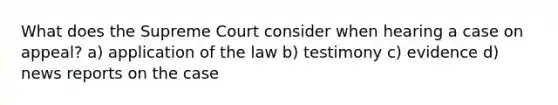 What does the Supreme Court consider when hearing a case on appeal? a) application of the law b) testimony c) evidence d) news reports on the case