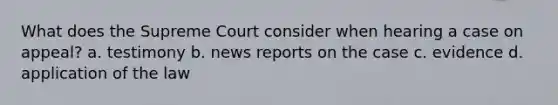 What does the Supreme Court consider when hearing a case on appeal? a. testimony b. news reports on the case c. evidence d. application of the law