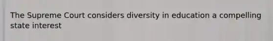 The Supreme Court considers diversity in education a compelling state interest