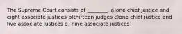 The Supreme Court consists of ________. a)one chief justice and eight associate justices b)thirteen judges c)one chief justice and five associate justices d) nine associate justices