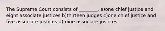 The Supreme Court consists of ________. a)one chief justice and eight associate justices b)thirteen judges c)one chief justice and five associate justices d) nine associate justices