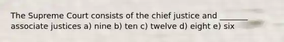 The Supreme Court consists of the chief justice and _______ associate justices a) nine b) ten c) twelve d) eight e) six