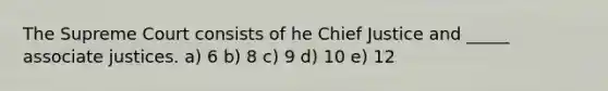 The Supreme Court consists of he Chief Justice and _____ associate justices. a) 6 b) 8 c) 9 d) 10 e) 12