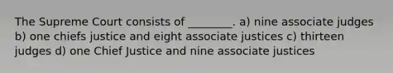 The Supreme Court consists of ________. a) nine associate judges b) one chiefs justice and eight associate justices c) thirteen judges d) one Chief Justice and nine associate justices