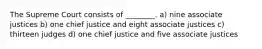 The Supreme Court consists of ________. a) nine associate justices b) one chief justice and eight associate justices c) thirteen judges d) one chief justice and five associate justices