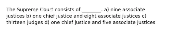 The Supreme Court consists of ________. a) nine associate justices b) one chief justice and eight associate justices c) thirteen judges d) one chief justice and five associate justices