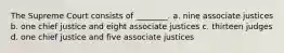 The Supreme Court consists of ________. a. nine associate justices b. one chief justice and eight associate justices c. thirteen judges d. one chief justice and five associate justices