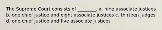 The Supreme Court consists of ________. a. nine associate justices b. one chief justice and eight associate justices c. thirteen judges d. one chief justice and five associate justices