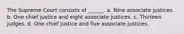 The Supreme Court consists of ______. a. Nine associate justices. b. One chief justice and eight associate justices. c. Thirteen judges. d. One chief justice and five associate justices.
