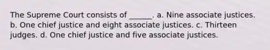 The Supreme Court consists of ______. a. Nine associate justices. b. One chief justice and eight associate justices. c. Thirteen judges. d. One chief justice and five associate justices.