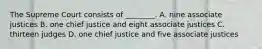 The Supreme Court consists of ________. A. nine associate justices B. one chief justice and eight associate justices C. thirteen judges D. one chief justice and five associate justices