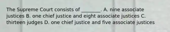 The Supreme Court consists of ________. A. nine associate justices B. one chief justice and eight associate justices C. thirteen judges D. one chief justice and five associate justices