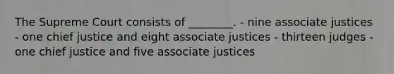 The Supreme Court consists of ________. - nine associate justices - one chief justice and eight associate justices - thirteen judges - one chief justice and five associate justices