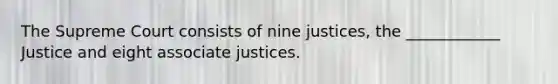 The Supreme Court consists of nine justices, the ____________ Justice and eight associate justices.