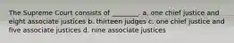 The Supreme Court consists of ________. a. one chief justice and eight associate justices b. thirteen judges c. one chief justice and five associate justices d. nine associate justices