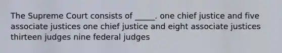 The Supreme Court consists of _____. one chief justice and five associate justices one chief justice and eight associate justices thirteen judges nine federal judges