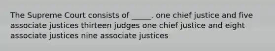 The Supreme Court consists of _____. one chief justice and five associate justices thirteen judges one chief justice and eight associate justices nine associate justices