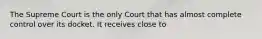 The Supreme Court is the only Court that has almost complete control over its docket. It receives close to