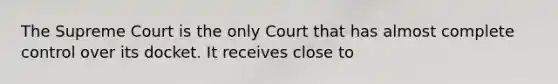 The Supreme Court is the only Court that has almost complete control over its docket. It receives close to