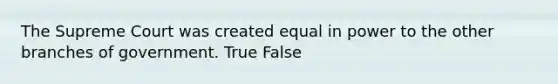 The Supreme Court was created equal in power to the other branches of government. True False