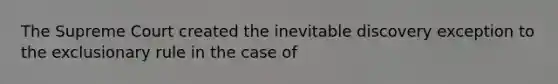 The Supreme Court created the inevitable discovery exception to the exclusionary rule in the case of