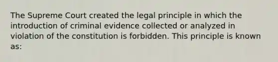 The Supreme Court created the legal principle in which the introduction of criminal evidence collected or analyzed in violation of the constitution is forbidden. This principle is known as: