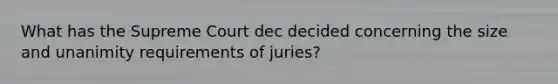 What has the Supreme Court dec decided concerning the size and unanimity requirements of juries?