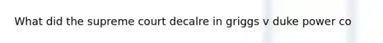 What did the supreme court decalre in griggs v duke power co