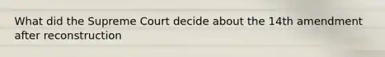 What did the Supreme Court decide about the 14th amendment after reconstruction