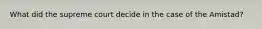 What did the supreme court decide in the case of the Amistad?