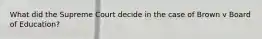 What did the Supreme Court decide in the case of Brown v Board of Education?