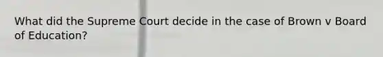 What did the Supreme Court decide in the case of Brown v Board of Education?