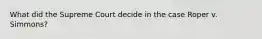 What did the Supreme Court decide in the case Roper v. Simmons?