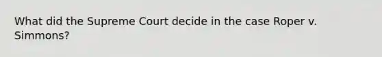 What did the Supreme Court decide in the case Roper v. Simmons?