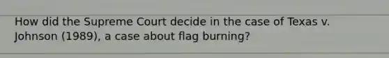 How did the Supreme Court decide in the case of Texas v. Johnson (1989), a case about flag burning?